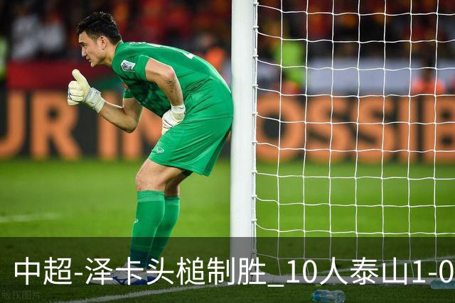 中超-泽卡头槌制胜 10人泰山1-0时隔11年再客胜海港